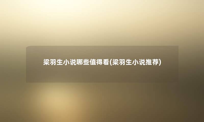 梁羽生小说哪些看(梁羽生小说推荐) 梁羽生小说哪些看(梁羽生小说推荐)