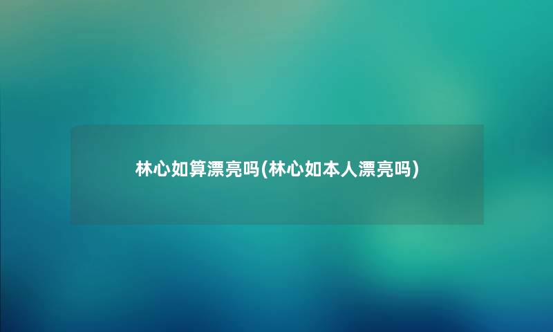 林心如算漂亮吗(林心如本人漂亮吗)