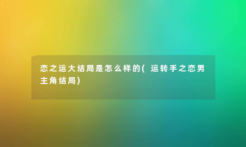 恋之运大结局是怎么样的(运转手之恋男主角结局) 恋之运大结局是怎么样的(运转手之恋男主角结局)