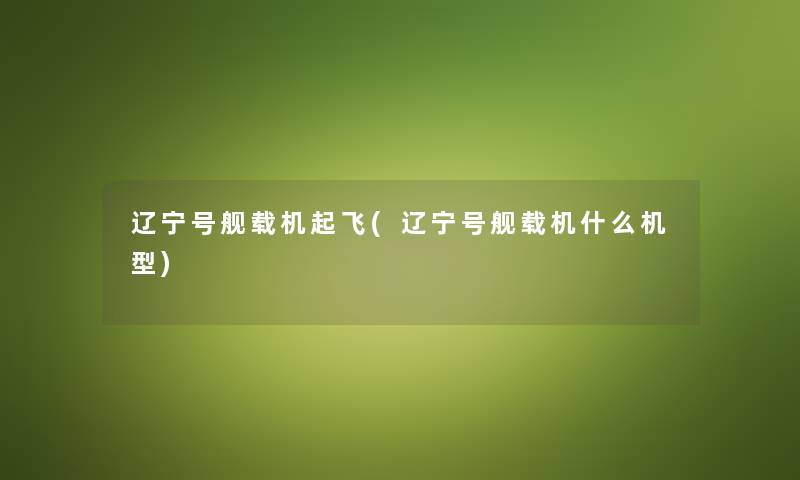 辽宁号舰载机起飞(辽宁号舰载机什么机型) 辽宁号舰载机起飞(辽宁号舰载机什么机型)