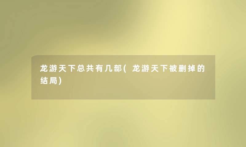 龙游天下总共有几部(龙游天下被删掉的结局) 龙游天下总共有几部(龙游天下被删掉的结局)
