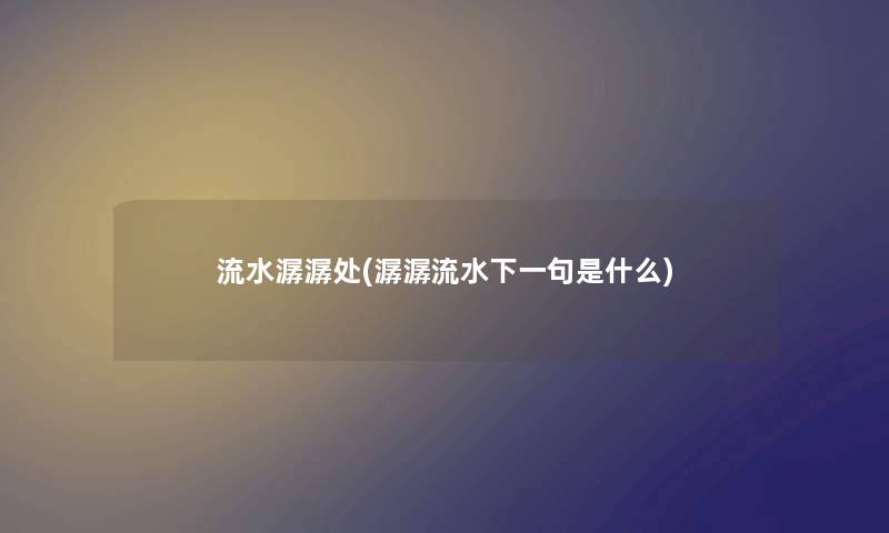 流水潺潺处(潺潺流水下一句是什么) 流水潺潺处(潺潺流水下一句是什么)