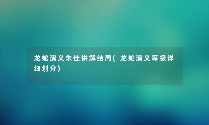 龙蛇演义朱佳讲解结局(龙蛇演义等级详细划分) 龙蛇演义朱佳讲解结局(龙蛇演义等级详细划分)