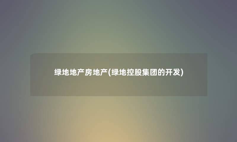绿地地产房地产(绿地控股集团的开发) 绿地地产房地产(绿地控股集团的开发)