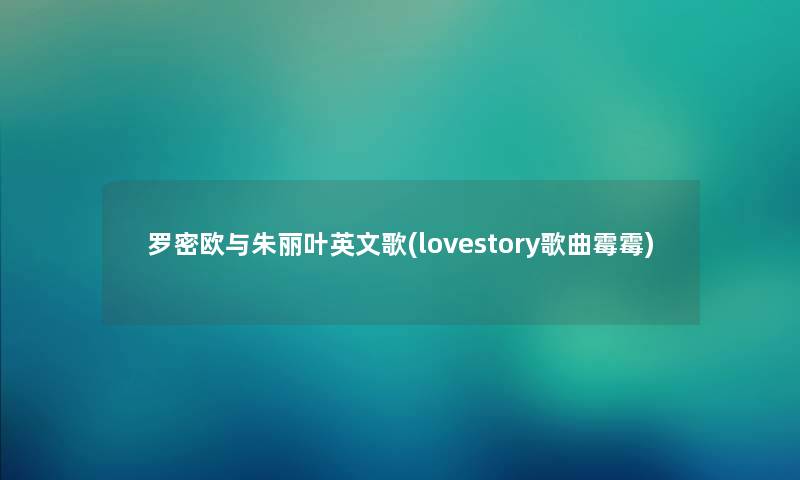 罗密欧与朱丽叶英文歌(lovestory歌曲霉霉) 罗密欧与朱丽叶英文歌(lovestory歌曲霉霉)