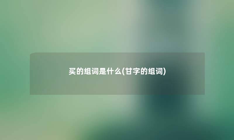 买的组词是什么(甘字的组词) 买的组词是什么(甘字的组词)