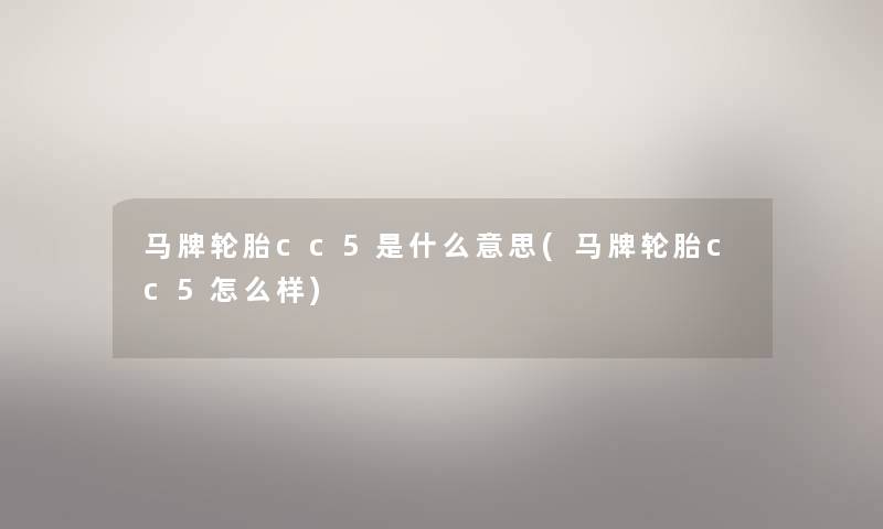马牌轮胎cc5是什么意思(马牌轮胎cc5怎么样) 马牌轮胎cc5是什么意思(马牌轮胎cc5怎么样)