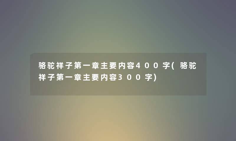 骆驼祥子第一章主要内容400字(骆驼祥子第一章主要内容300字) 骆驼祥子第一章主要内容400字(骆驼祥子第一章主要内容300字)