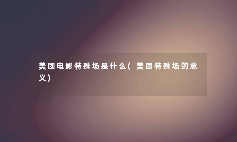 美团电影特殊场是什么(美团特殊场的意义) 美团电影特殊场是什么(美团特殊场的意义)