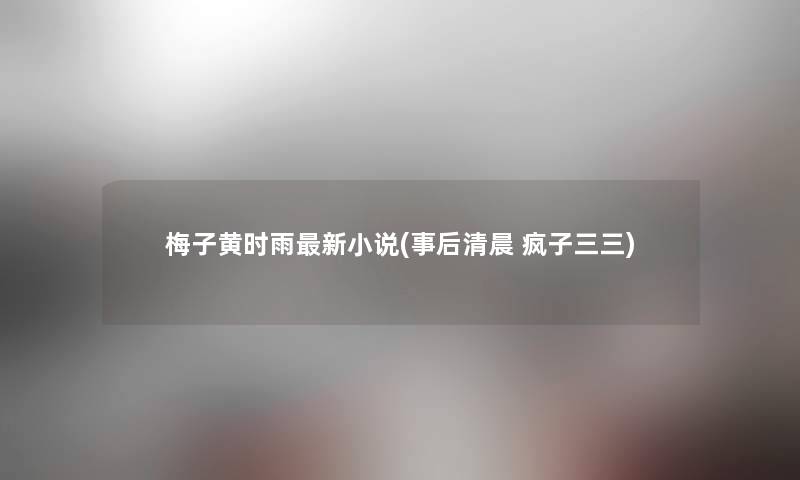 梅子黄时雨新小说(事后清晨 疯子三三) 梅子黄时雨新小说(事后清晨 疯子三三)