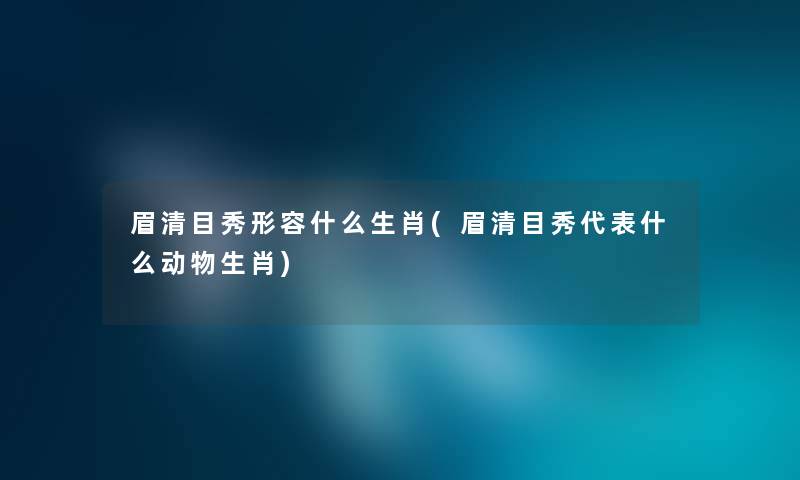 眉清目秀形容什么生肖(眉清目秀代表什么动物生肖) 眉清目秀形容什么生肖(眉清目秀代表什么动物生肖)
