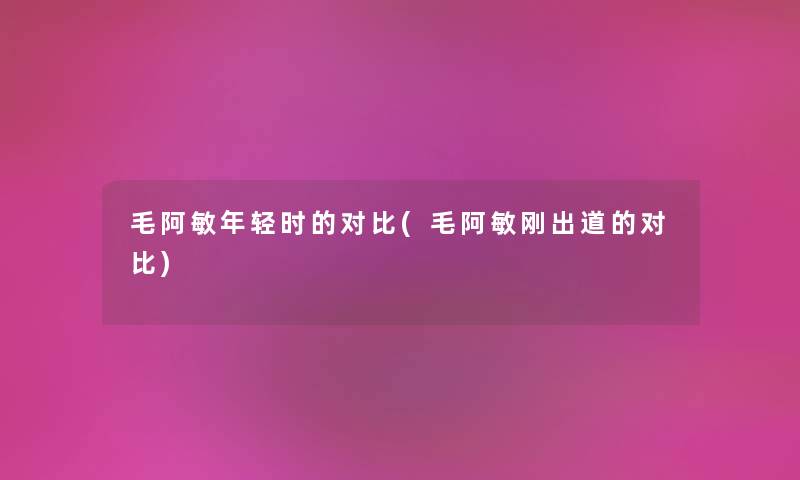 毛阿敏年轻时的对比(毛阿敏刚出道的对比) 毛阿敏年轻时的对比(毛阿敏刚出道的对比)