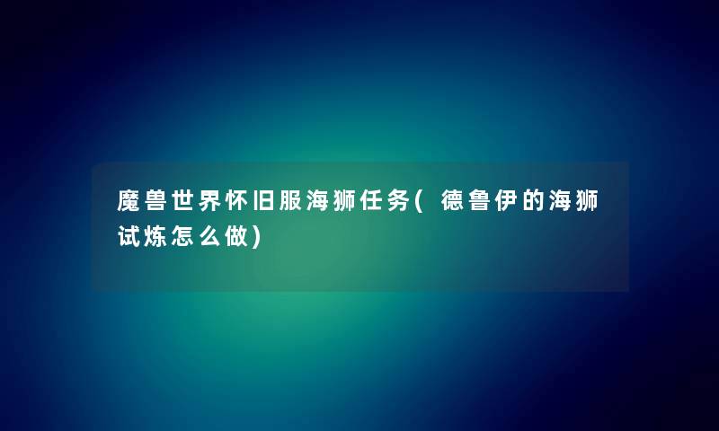 魔兽世界怀旧服海狮任务(德鲁伊的海狮试炼怎么做) 魔兽世界怀旧服海狮任务(德鲁伊的海狮试炼怎么做)
