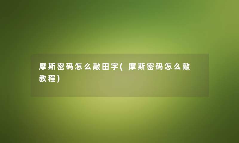 摩斯密码怎么敲田字(摩斯密码怎么敲 教程) 摩斯密码怎么敲田字(摩斯密码怎么敲 教程)