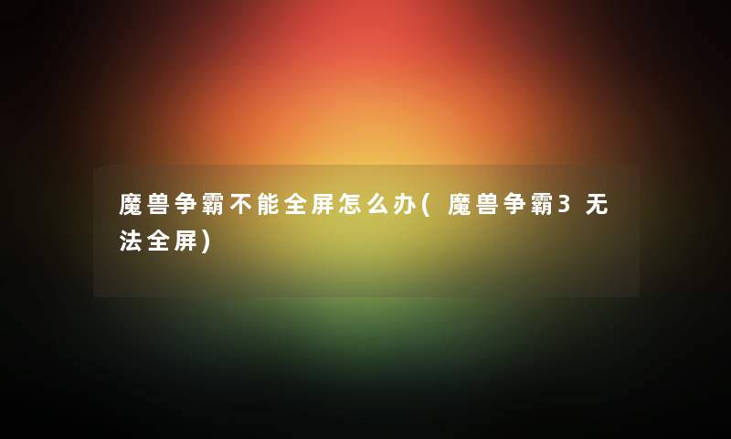 魔兽争霸不能全屏怎么办(魔兽争霸3无法全屏) 魔兽争霸不能全屏怎么办(魔兽争霸3无法全屏)