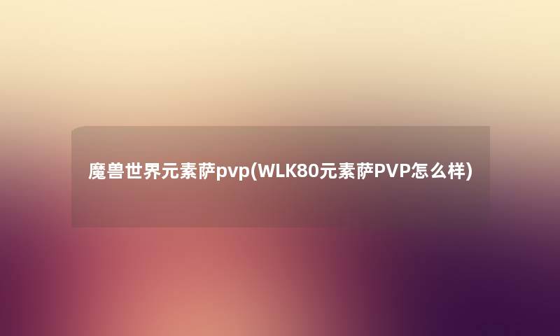 魔兽世界元素萨pvp(WLK80元素萨PVP怎么样) 魔兽世界元素萨pvp(WLK80元素萨PVP怎么样)