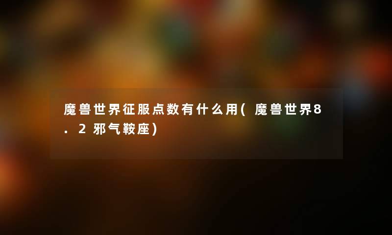 魔兽世界征服点数有什么用(魔兽世界8.2邪气鞍座) 魔兽世界征服点数有什么用(魔兽世界8.2邪气鞍座)