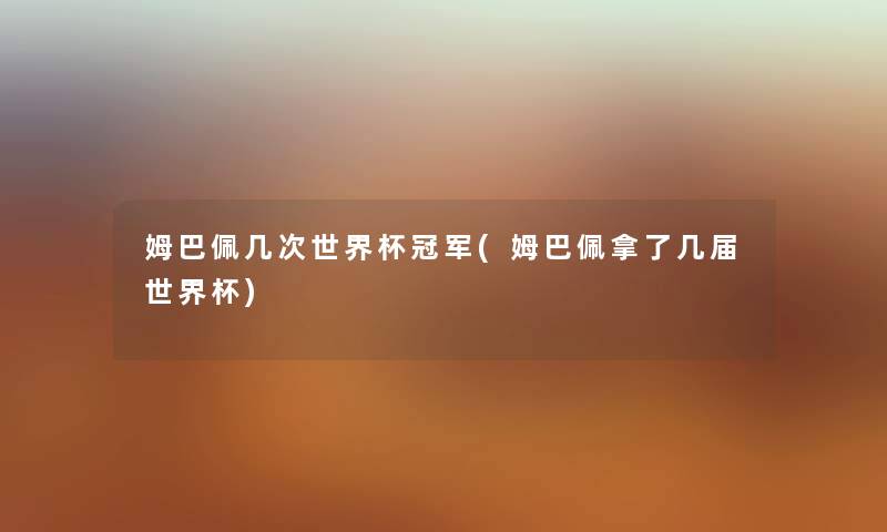 姆巴佩几次世界杯冠军(姆巴佩拿了几届世界杯) 姆巴佩几次世界杯冠军(姆巴佩拿了几届世界杯)