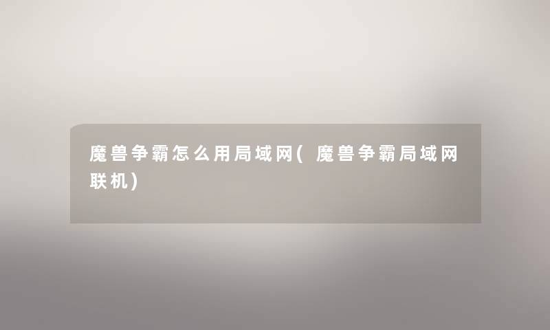 魔兽争霸怎么用局域网(魔兽争霸局域网联机) 魔兽争霸怎么用局域网(魔兽争霸局域网联机)