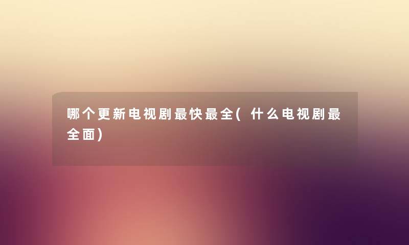 哪个更新电视剧快全(什么电视剧全面) 哪个更新电视剧快全(什么电视剧全面)