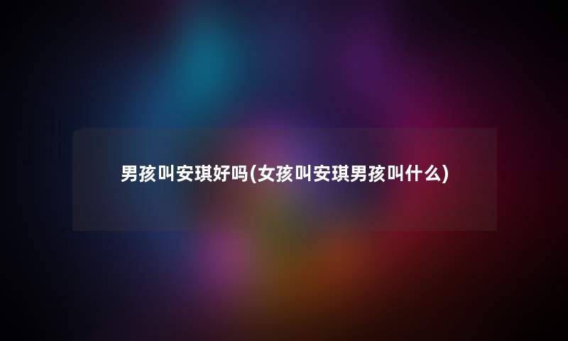 男孩叫安琪好吗(女孩叫安琪男孩叫什么) 男孩叫安琪好吗(女孩叫安琪男孩叫什么)