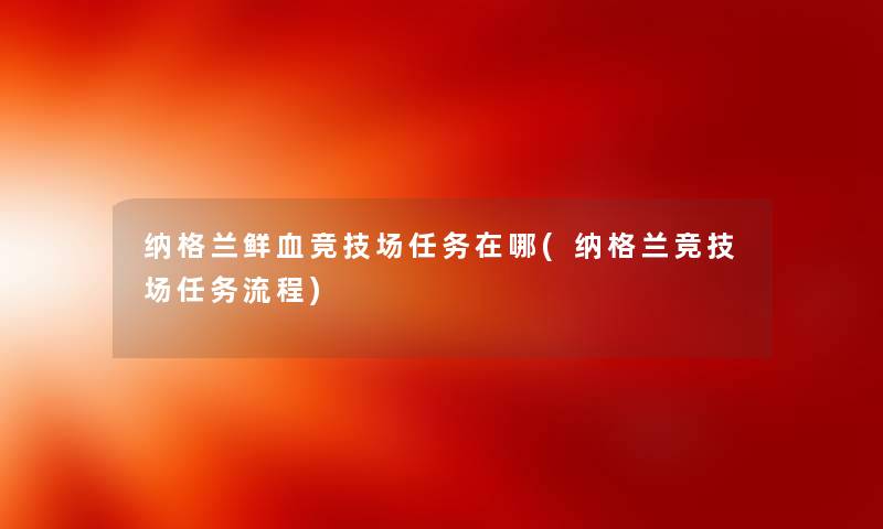 纳格兰鲜血竞技场任务在哪(纳格兰竞技场任务流程) 纳格兰鲜血竞技场任务在哪(纳格兰竞技场任务流程)
