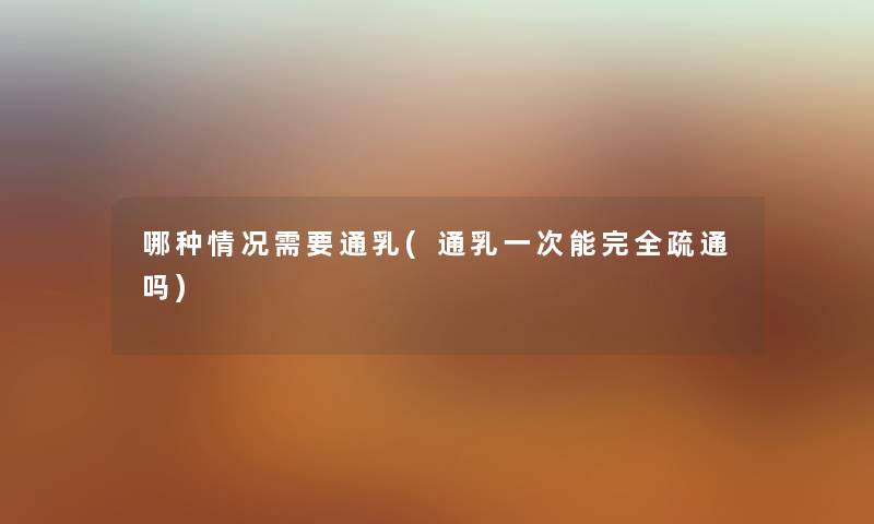 哪种情况需要通乳(通乳一次能完全疏通吗) 哪种情况需要通乳(通乳一次能完全疏通吗)
