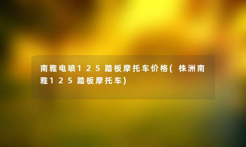 南雅电喷125踏板摩托车价格(株洲南雅125踏板摩托车) 南雅电喷125踏板摩托车价格(株洲南雅125踏板摩托车)