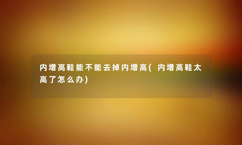 内增高鞋能不能去掉内增高(内增高鞋太高了怎么办) 内增高鞋能不能去掉内增高(内增高鞋太高了怎么办)