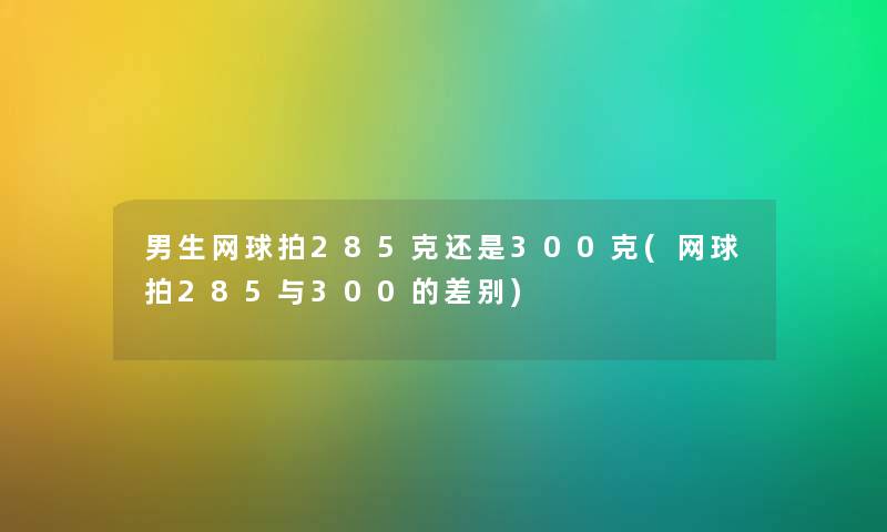 男生网球拍285克还是300克(网球拍285与300的差别) 男生网球拍285克还是300克(网球拍285与300的差别)
