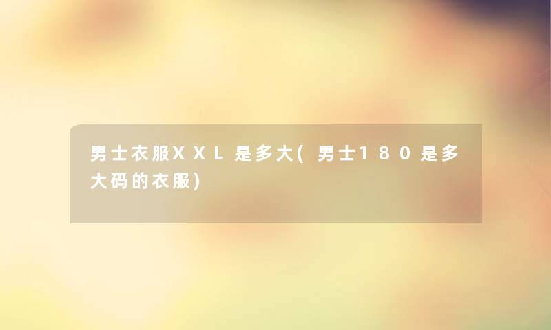 男士衣服XXL是多大(男士180是多大码的衣服) 男士衣服XXL是多大(男士180是多大码的衣服)