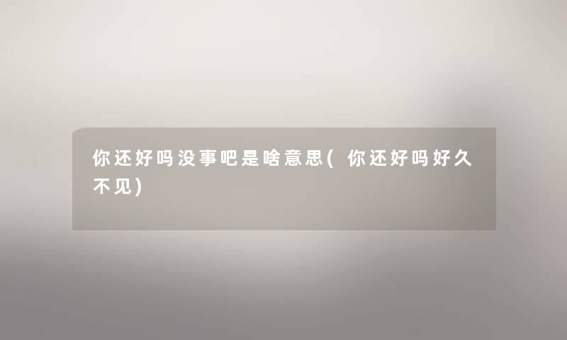 你还好吗没事吧是啥意思(你还好吗好久不见)