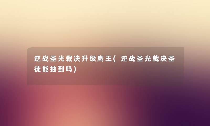逆战圣光裁决升级鹰王(逆战圣光裁决圣徒能抽到吗) 逆战圣光裁决升级鹰王(逆战圣光裁决圣徒能抽到吗)