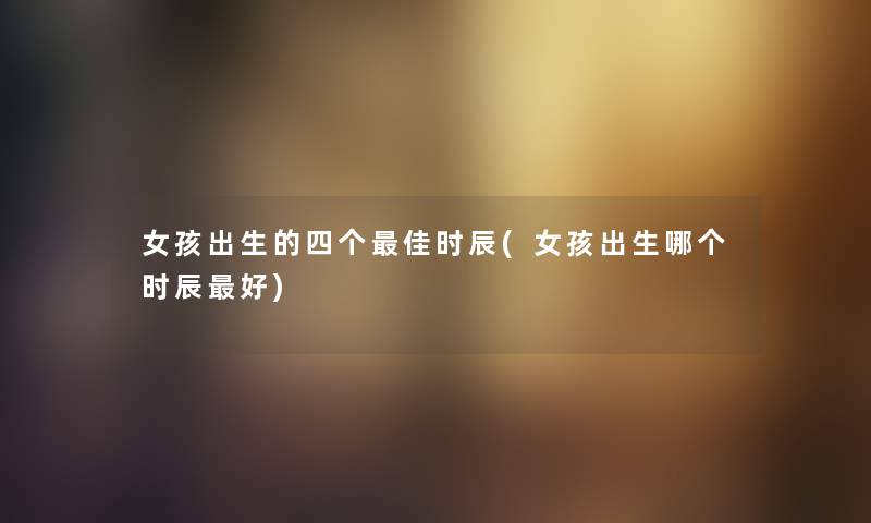 女孩出生的四个理想时辰(女孩出生哪个时辰好) 女孩出生的四个理想时辰(女孩出生哪个时辰好)