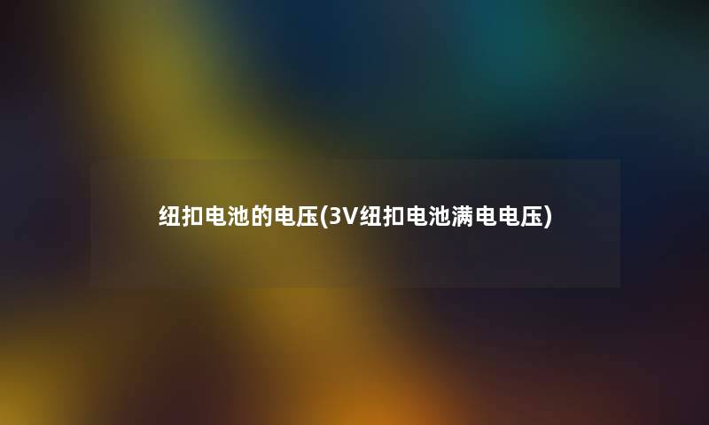 纽扣电池的电压(3V纽扣电池满电电压) 纽扣电池的电压(3V纽扣电池满电电压)