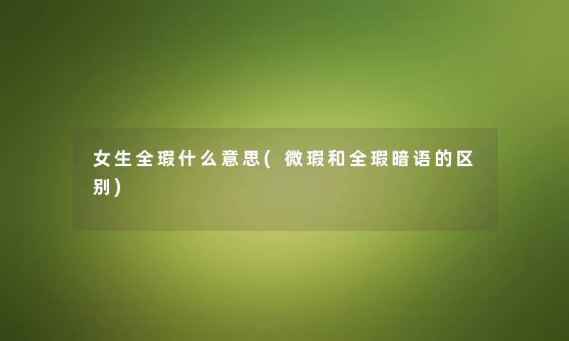 女生全瑕什么意思(微瑕和全瑕暗语的区别) 女生全瑕什么意思(微瑕和全瑕暗语的区别)