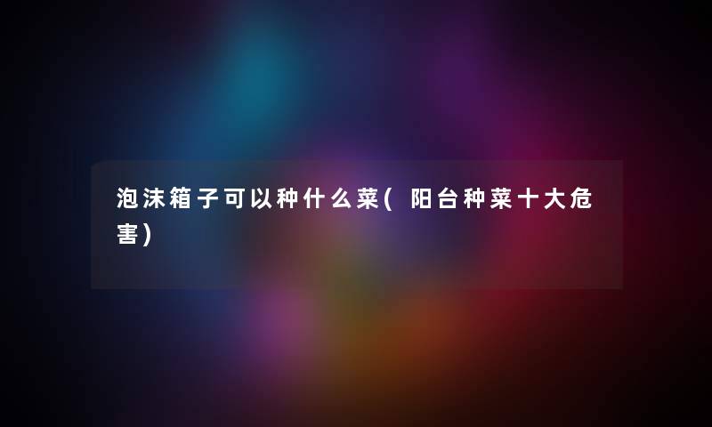 泡沫箱子可以种什么菜(阳台种菜一些危害) 泡沫箱子可以种什么菜(阳台种菜一些危害)