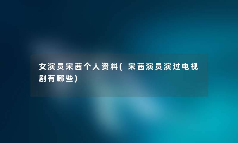 女演员宋茜个人资料(宋茜演员演过电视剧有哪些)