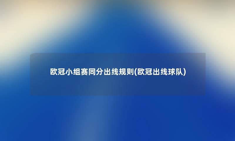 欧冠小组赛同分出线规则(欧冠出线球队) 欧冠小组赛同分出线规则(欧冠出线球队)