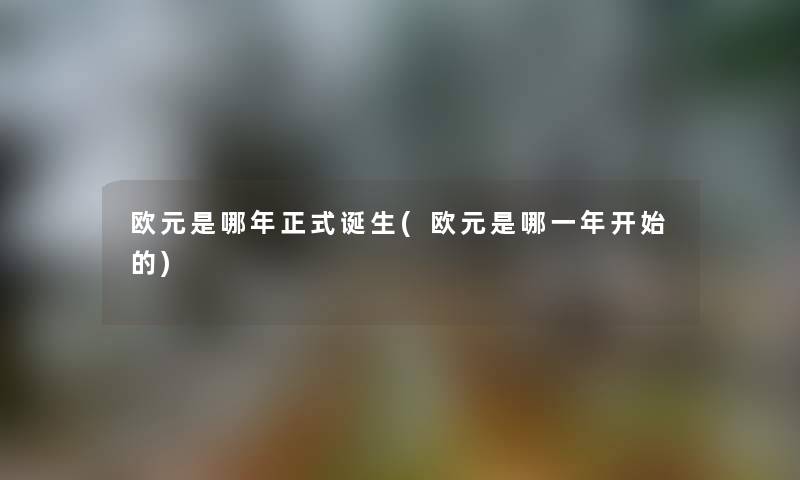 欧元是哪年正式诞生(欧元是哪一年开始的) 欧元是哪年正式诞生(欧元是哪一年开始的)