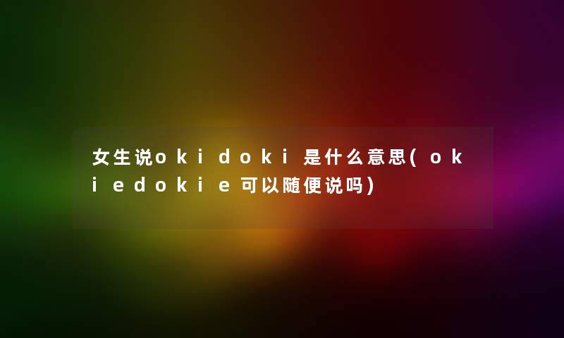 女生说okidoki是什么意思(okiedokie可以随便说吗) 女生说okidoki是什么意思(okiedokie可以随便说吗)