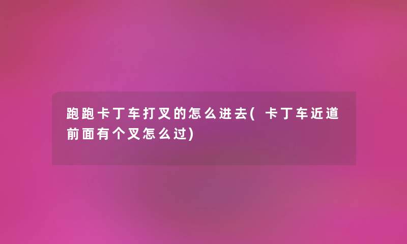 跑跑卡丁车打叉的怎么进去(卡丁车近道前面有个叉怎么过) 跑跑卡丁车打叉的怎么进去(卡丁车近道前面有个叉怎么过)