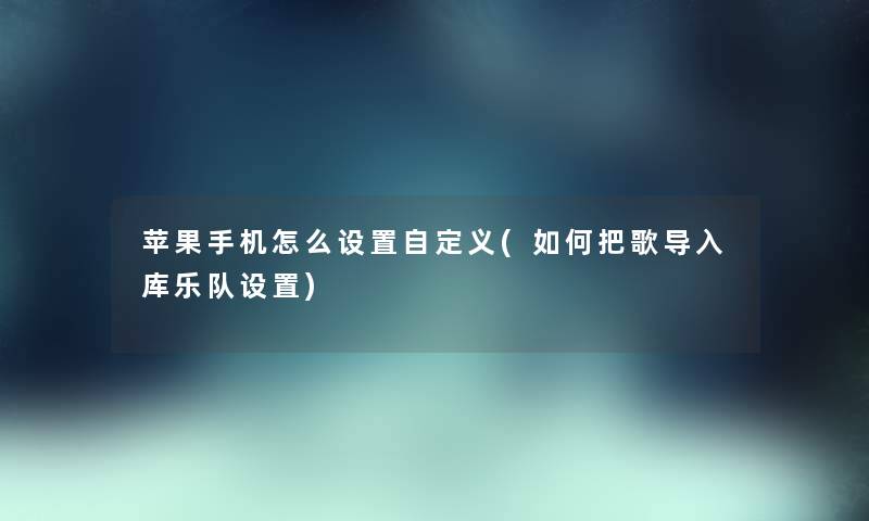 苹果手机怎么设置自定义(如何把歌导入库乐队设置) 苹果手机怎么设置自定义(如何把歌导入库乐队设置)