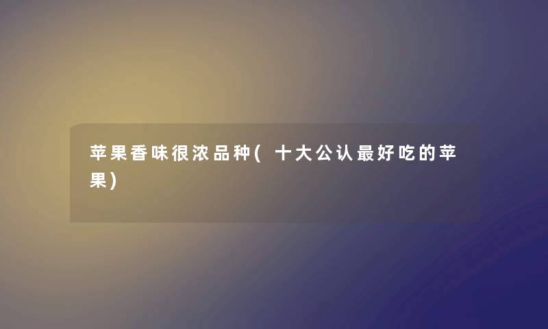 苹果香味很浓品种(一些不错好吃的苹果) 苹果香味很浓品种(一些不错好吃的苹果)