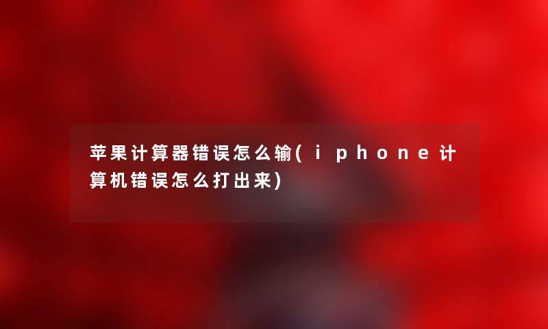 苹果计算器错误怎么输(iphone计算机错误怎么打出来) 苹果计算器错误怎么输(iphone计算机错误怎么打出来)