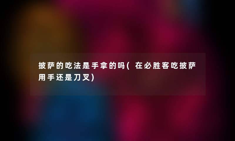 披萨的吃法是手拿的吗(在必胜客吃披萨用手还是刀叉) 披萨的吃法是手拿的吗(在必胜客吃披萨用手还是刀叉)