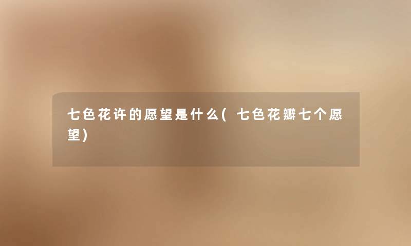 七色花许的愿望是什么(七色花瓣七个愿望) 七色花许的愿望是什么(七色花瓣七个愿望)