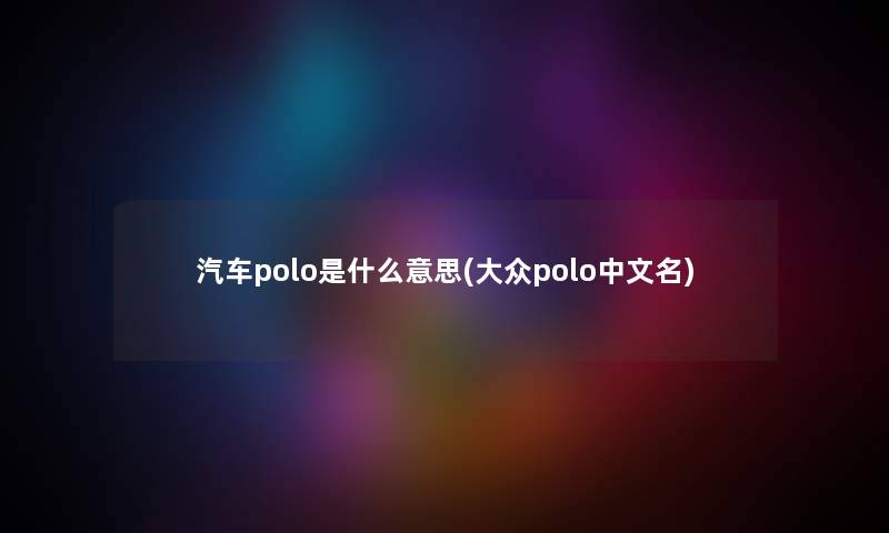 汽车polo是什么意思(大众polo中文名) 汽车polo是什么意思(大众polo中文名)