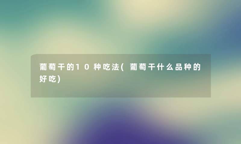 葡萄干的10种吃法(葡萄干什么品种的好吃) 葡萄干的10种吃法(葡萄干什么品种的好吃)
