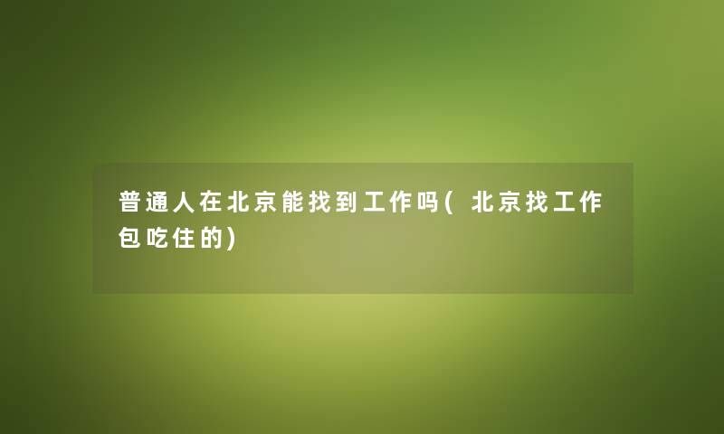 普通人在北京能找到工作吗(北京找工作包吃住的) 普通人在北京能找到工作吗(北京找工作包吃住的)
